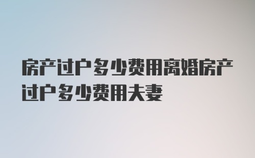 房产过户多少费用离婚房产过户多少费用夫妻