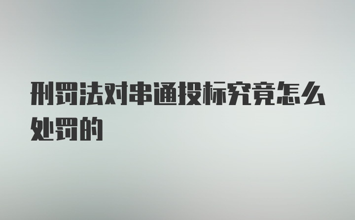 刑罚法对串通投标究竟怎么处罚的