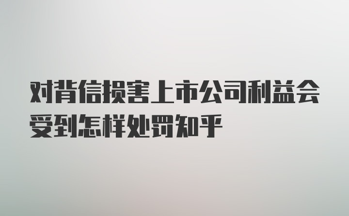 对背信损害上市公司利益会受到怎样处罚知乎