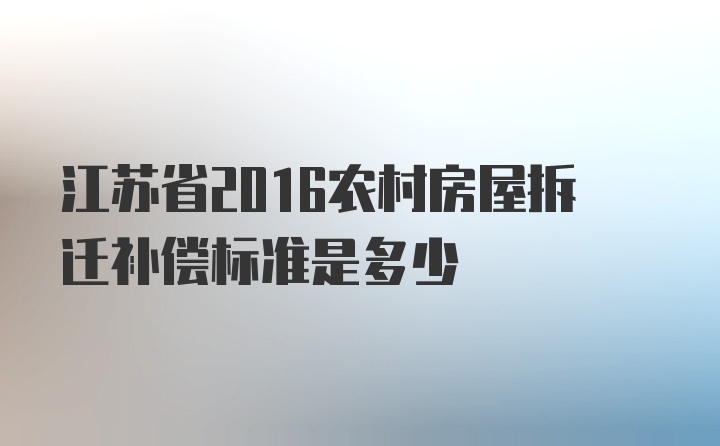 江苏省2016农村房屋拆迁补偿标准是多少