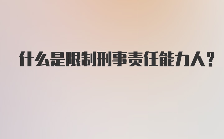 什么是限制刑事责任能力人？