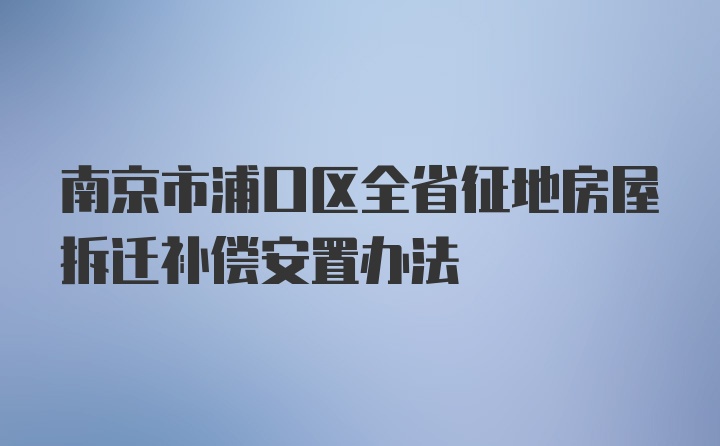 南京市浦口区全省征地房屋拆迁补偿安置办法