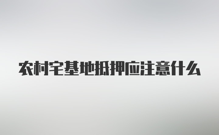 农村宅基地抵押应注意什么