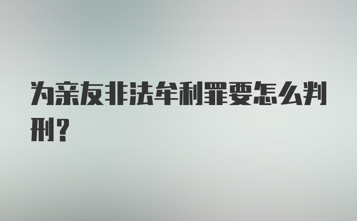 为亲友非法牟利罪要怎么判刑？