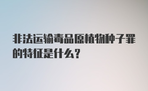 非法运输毒品原植物种子罪的特征是什么？