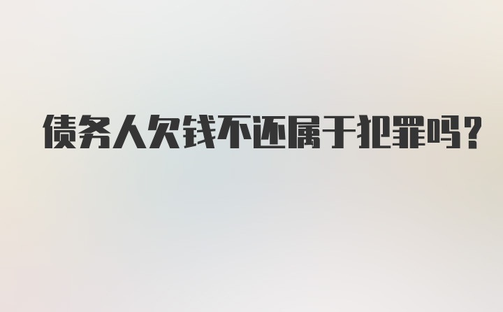 债务人欠钱不还属于犯罪吗？