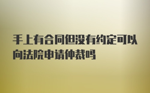 手上有合同但没有约定可以向法院申请仲裁吗