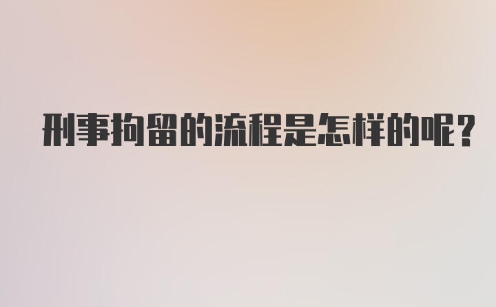 刑事拘留的流程是怎样的呢？