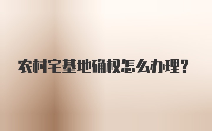 农村宅基地确权怎么办理？