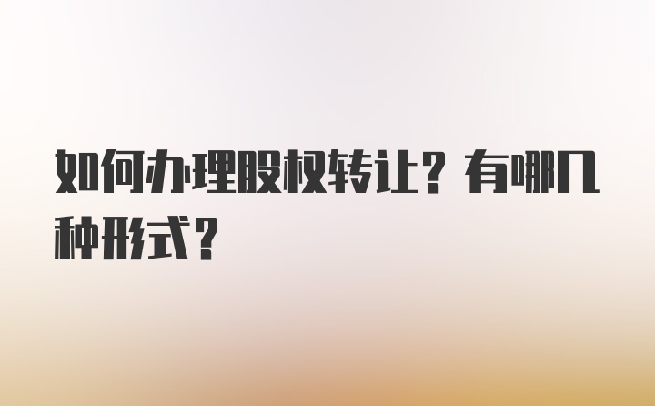 如何办理股权转让？有哪几种形式？