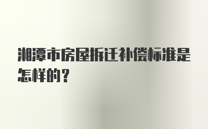 湘潭市房屋拆迁补偿标准是怎样的?