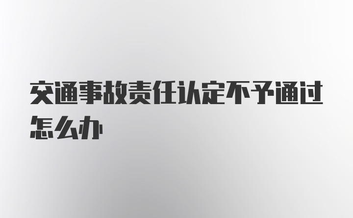 交通事故责任认定不予通过怎么办