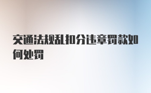 交通法规乱扣分违章罚款如何处罚