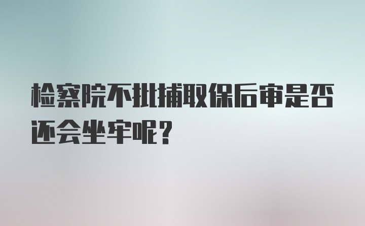 检察院不批捕取保后审是否还会坐牢呢?