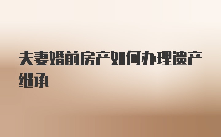 夫妻婚前房产如何办理遗产继承