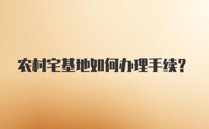 农村宅基地如何办理手续？