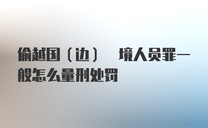 偷越国(边) 境人员罪一般怎么量刑处罚