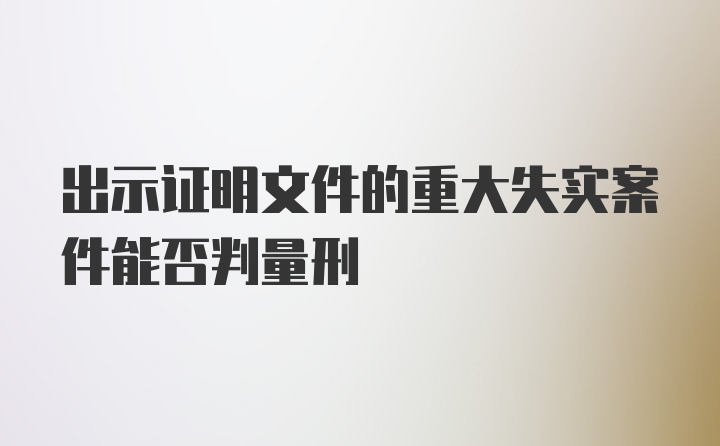 出示证明文件的重大失实案件能否判量刑