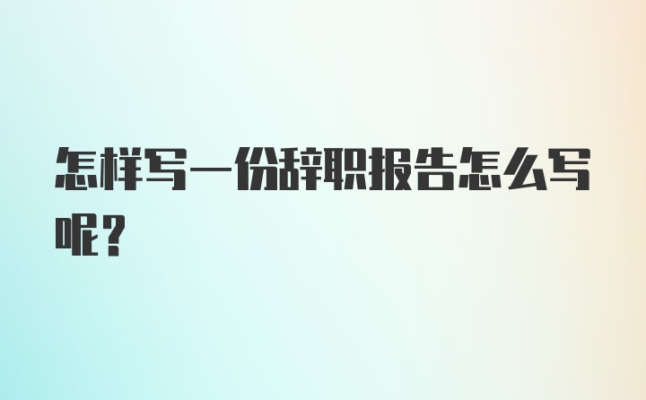 怎样写一份辞职报告怎么写呢？