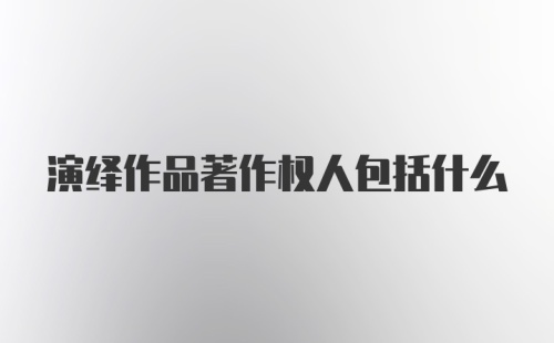 演绎作品著作权人包括什么