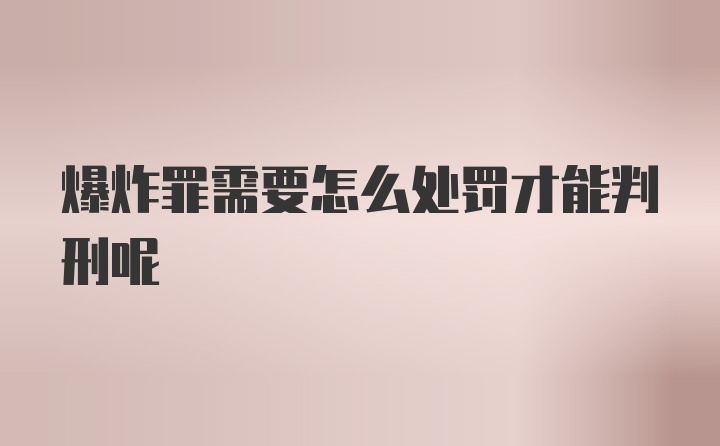 爆炸罪需要怎么处罚才能判刑呢