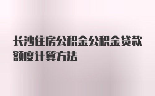 长沙住房公积金公积金贷款额度计算方法