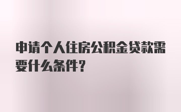 申请个人住房公积金贷款需要什么条件？