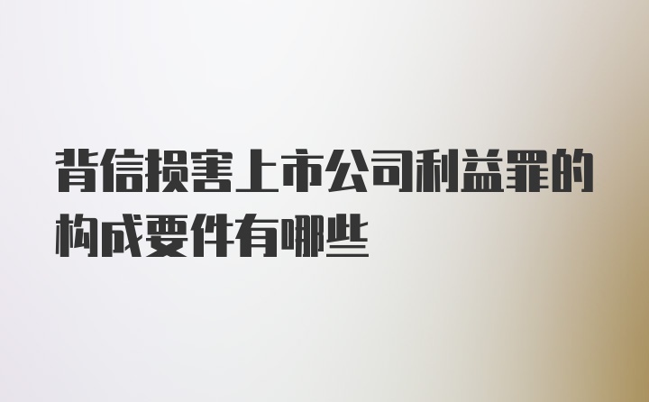 背信损害上市公司利益罪的构成要件有哪些