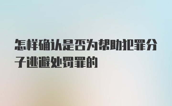 怎样确认是否为帮助犯罪分子逃避处罚罪的