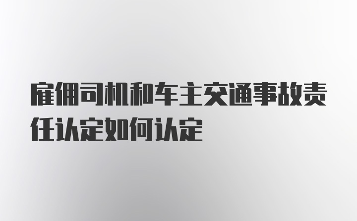 雇佣司机和车主交通事故责任认定如何认定