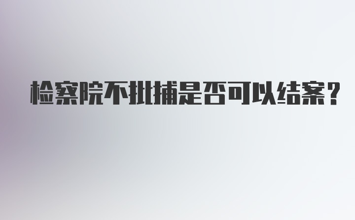 检察院不批捕是否可以结案？