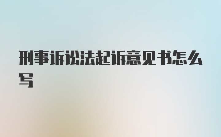 刑事诉讼法起诉意见书怎么写