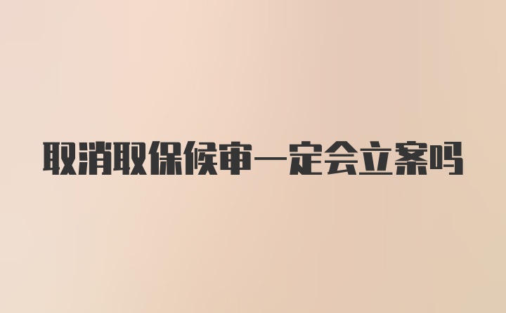 取消取保候审一定会立案吗