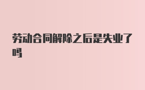 劳动合同解除之后是失业了吗