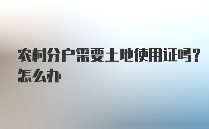 农村分户需要土地使用证吗？怎么办