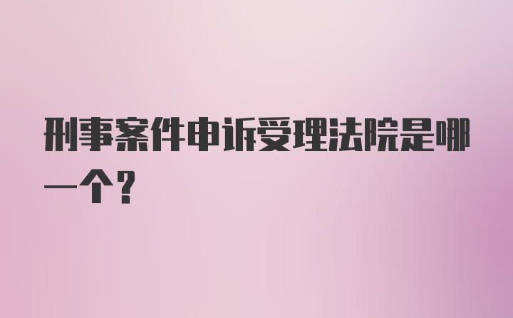 刑事案件申诉受理法院是哪一个？