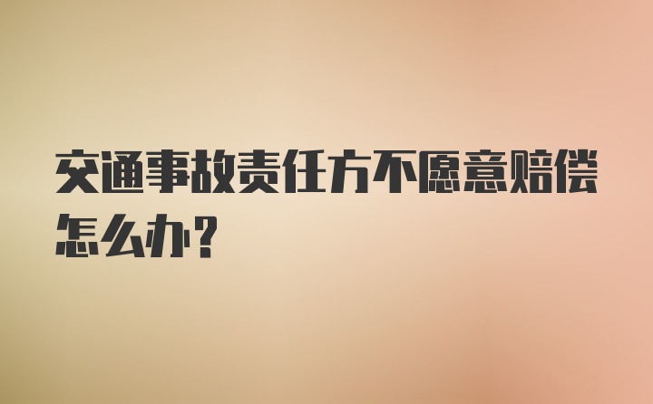 交通事故责任方不愿意赔偿怎么办？