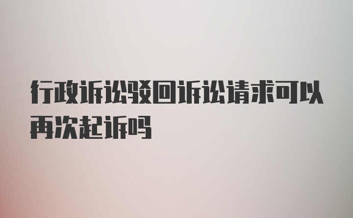 行政诉讼驳回诉讼请求可以再次起诉吗