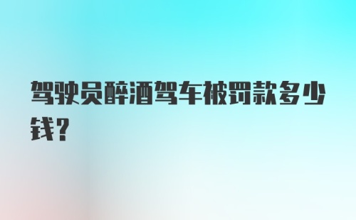 驾驶员醉酒驾车被罚款多少钱？