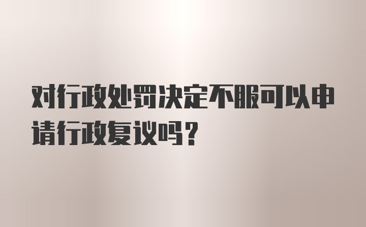 对行政处罚决定不服可以申请行政复议吗?