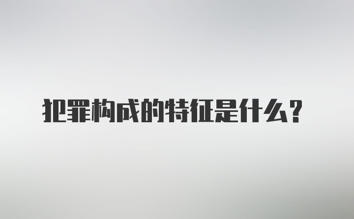 犯罪构成的特征是什么？