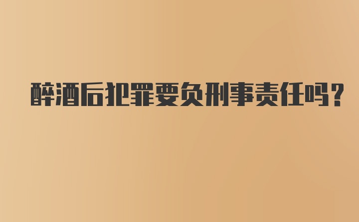 醉酒后犯罪要负刑事责任吗？