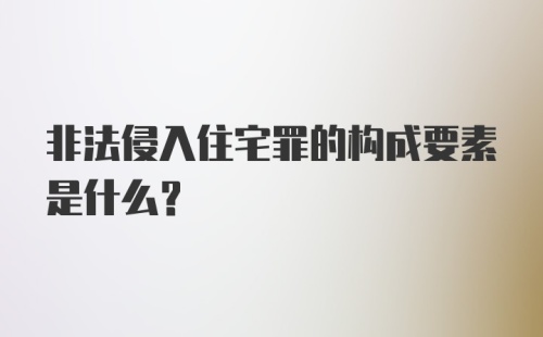 非法侵入住宅罪的构成要素是什么？