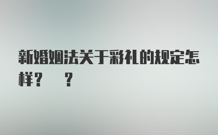 新婚姻法关于彩礼的规定怎样? ?