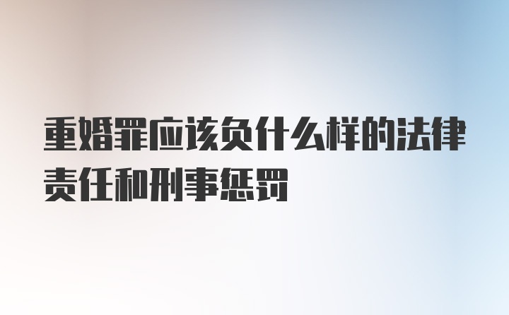 重婚罪应该负什么样的法律责任和刑事惩罚