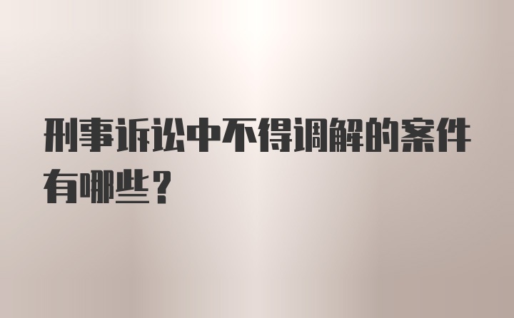 刑事诉讼中不得调解的案件有哪些？