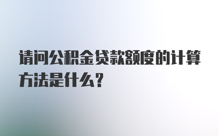 请问公积金贷款额度的计算方法是什么？