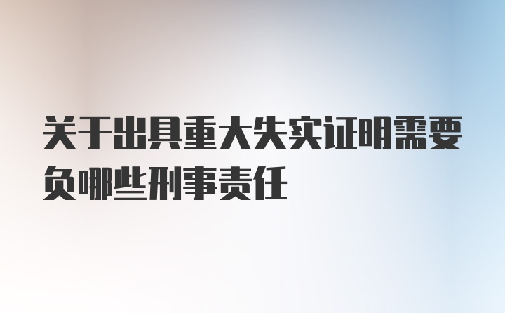 关于出具重大失实证明需要负哪些刑事责任