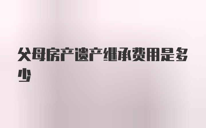 父母房产遗产继承费用是多少