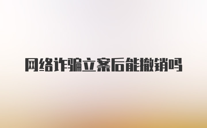 网络诈骗立案后能撤销吗